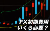FXの初期費用はいくら必要?実は数十円でも取引を始めることが可能