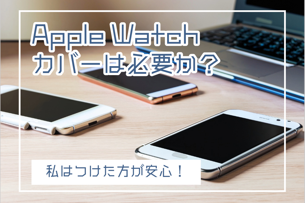 アップルウォッチはカバー必要か？私は心配なのでカバーを買って保険もかける